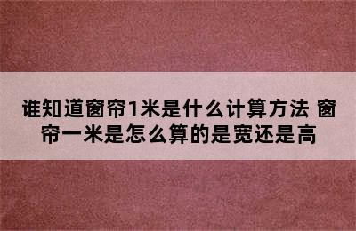 谁知道窗帘1米是什么计算方法 窗帘一米是怎么算的是宽还是高